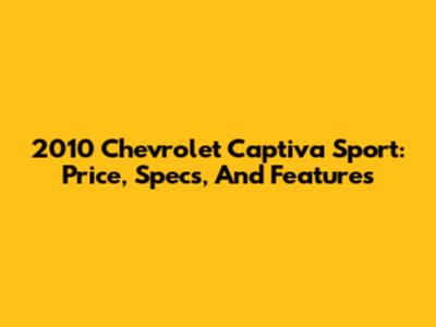 2010 Chevrolet Captiva Sport: Price, Specs, And Features