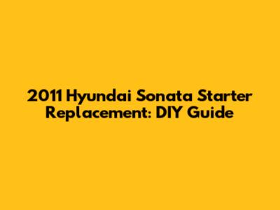2011 Hyundai Sonata Starter Replacement: DIY Guide
