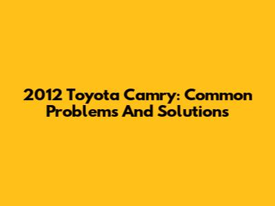 2012 Toyota Camry: Common Problems And Solutions