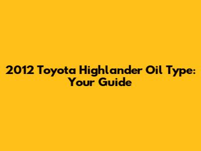2012 Toyota Highlander Oil Type: Your Guide