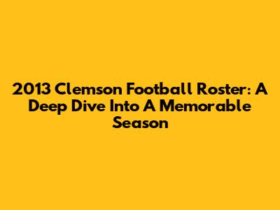 2013 Clemson Football Roster: A Deep Dive Into A Memorable Season