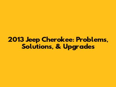 2013 Jeep Cherokee: Problems, Solutions, & Upgrades