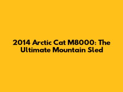 2014 Arctic Cat M8000: The Ultimate Mountain Sled