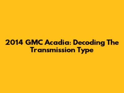 2014 GMC Acadia: Decoding The Transmission Type