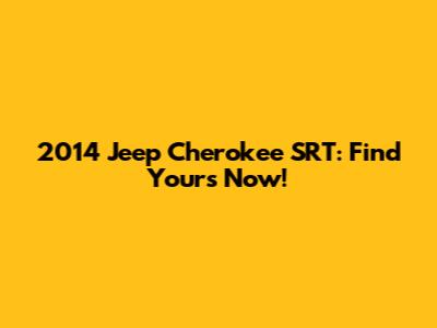 2014 Jeep Cherokee SRT: Find Yours Now!