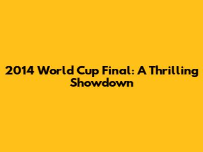 2014 World Cup Final: A Thrilling Showdown