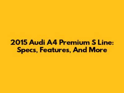 2015 Audi A4 Premium S Line: Specs, Features, And More