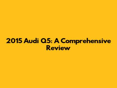 2015 Audi Q5: A Comprehensive Review