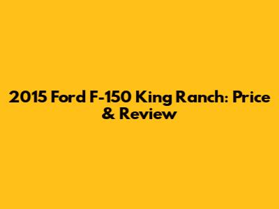 2015 Ford F-150 King Ranch: Price & Review