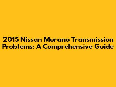2015 Nissan Murano Transmission Problems: A Comprehensive Guide