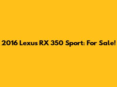 2016 Lexus RX 350 Sport: For Sale!