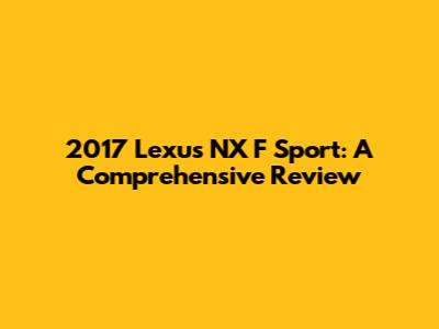 2017 Lexus NX F Sport: A Comprehensive Review