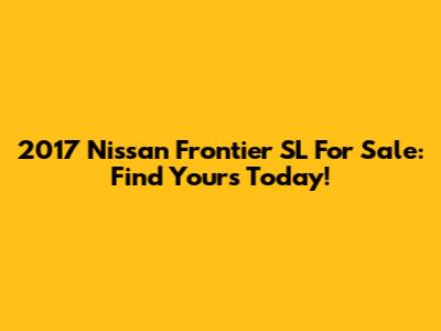 2017 Nissan Frontier SL For Sale: Find Yours Today!