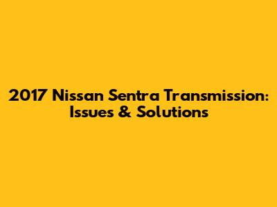 2017 Nissan Sentra Transmission: Issues & Solutions