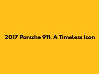 2017 Porsche 911: A Timeless Icon