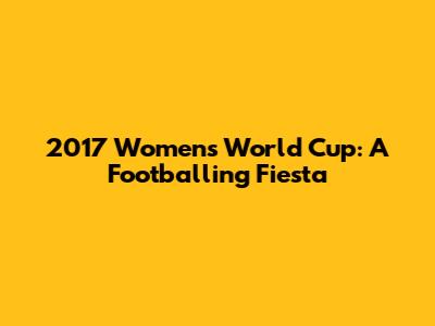 2017 Women's World Cup: A Footballing Fiesta
