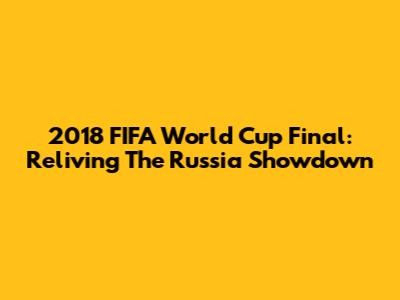 2018 FIFA World Cup Final: Reliving The Russia Showdown