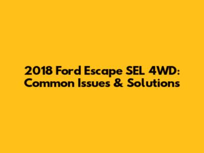 2018 Ford Escape SEL 4WD: Common Issues & Solutions