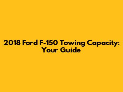 2018 Ford F-150 Towing Capacity: Your Guide