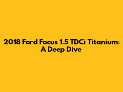 2018 Ford Focus 1.5 TDCi Titanium: A Deep Dive