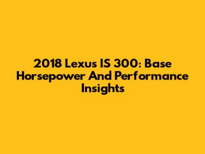 2018 Lexus IS 300: Base Horsepower And Performance Insights
