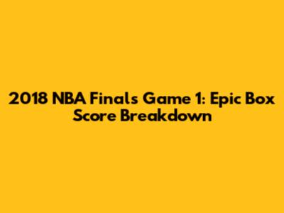 2018 NBA Finals Game 1: Epic Box Score Breakdown