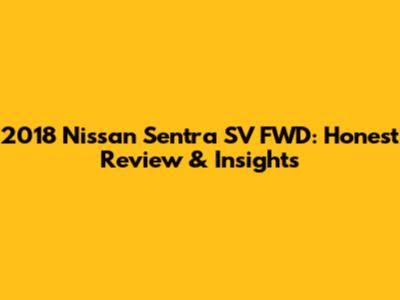 2018 Nissan Sentra SV FWD: Honest Review & Insights