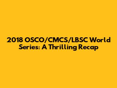 2018 OSCO/CMCS/LBSC World Series: A Thrilling Recap