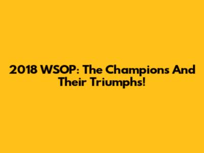 2018 WSOP: The Champions And Their Triumphs!