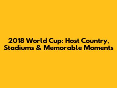 2018 World Cup: Host Country, Stadiums & Memorable Moments