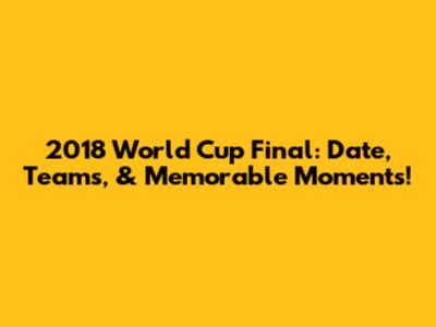 2018 World Cup Final: Date, Teams, & Memorable Moments!