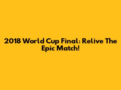 2018 World Cup Final: Relive The Epic Match!