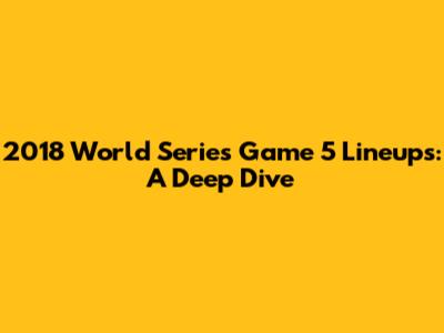 2018 World Series Game 5 Lineups: A Deep Dive