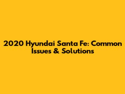 2020 Hyundai Santa Fe: Common Issues & Solutions