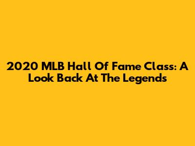 2020 MLB Hall Of Fame Class: A Look Back At The Legends