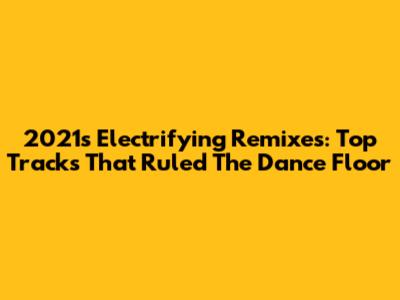 2021's Electrifying Remixes: Top Tracks That Ruled The Dance Floor