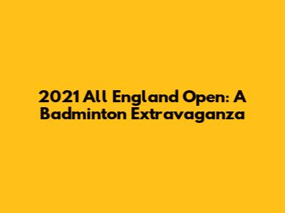 2021 All England Open: A Badminton Extravaganza