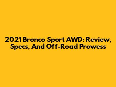 2021 Bronco Sport AWD: Review, Specs, And Off-Road Prowess