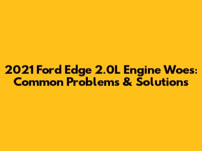 2021 Ford Edge 2.0L Engine Woes: Common Problems & Solutions