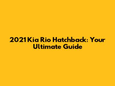 2021 Kia Rio Hatchback: Your Ultimate Guide