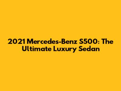 2021 Mercedes-Benz S500: The Ultimate Luxury Sedan