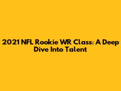 2021 NFL Rookie WR Class: A Deep Dive Into Talent