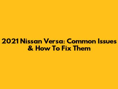2021 Nissan Versa: Common Issues & How To Fix Them