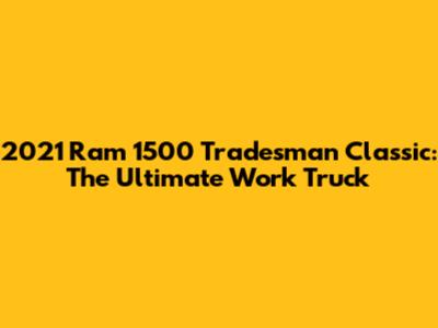 2021 Ram 1500 Tradesman Classic: The Ultimate Work Truck