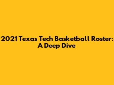 2021 Texas Tech Basketball Roster: A Deep Dive