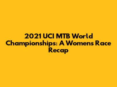 2021 UCI MTB World Championships: A Women's Race Recap