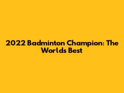 2022 Badminton Champion: The World's Best