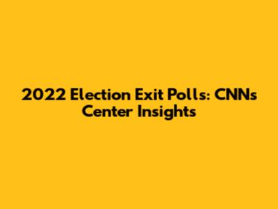 2022 Election Exit Polls: CNN's Center Insights