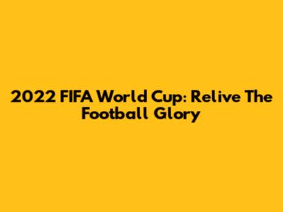 2022 FIFA World Cup: Relive The Football Glory