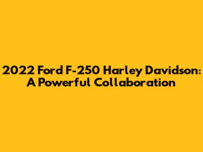2022 Ford F-250 Harley Davidson: A Powerful Collaboration